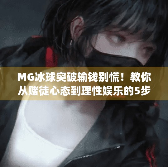 MG冰球突破输钱别慌！教你从赌徒心态到理性娱乐的5步自救指南,mg冰球突破输了好多钱怎么办