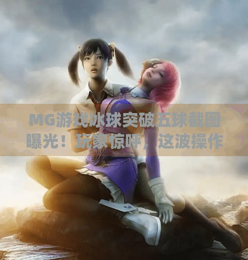 MG游戏冰球突破五球截图曝光！玩家惊呼，这波操作太秀了！mg游戏冰球突破五个球截图图片