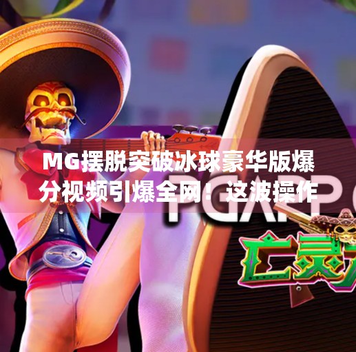 MG摆脱突破冰球豪华版爆分视频引爆全网！这波操作太硬核，玩家直呼上头！mg摆脱突破冰球豪华版爆分视频