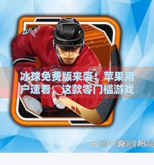 冰球免费版来袭！苹果用户速看，这款零门槛游戏让你秒变赛场明星！最新突破冰球免费版下载安装苹果