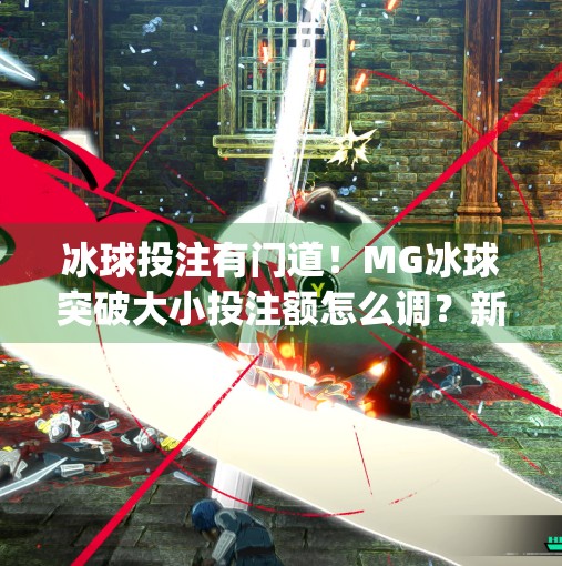 冰球投注有门道！MG冰球突破大小投注额怎么调？新手必看避坑指南！mg冰球突破投注大小投注额调多少钱