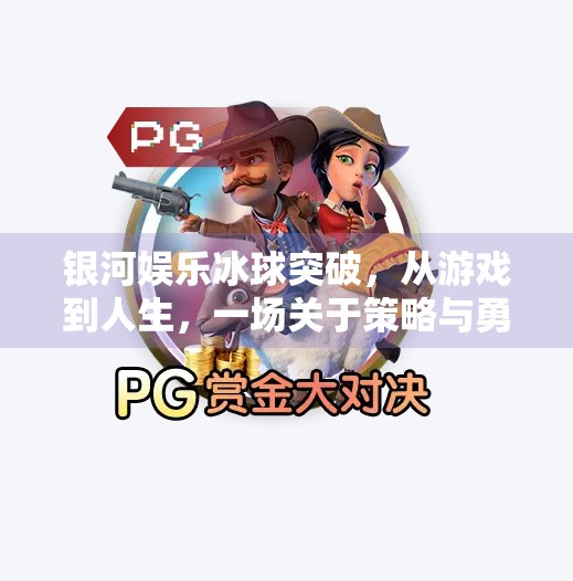 银河娱乐冰球突破，从游戏到人生，一场关于策略与勇气的沉浸式冒险,银河娱乐冰球突破